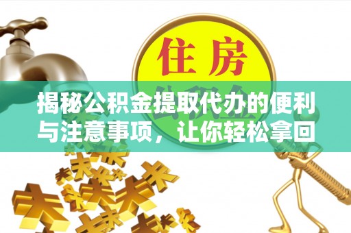 涪陵揭秘公积金提取代办的便利与注意事项，让你轻松拿回属于你的钱！