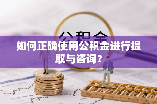 涪陵如何正确使用公积金进行提取与咨询？