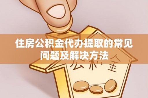涪陵住房公积金代办提取的常见问题及解决方法