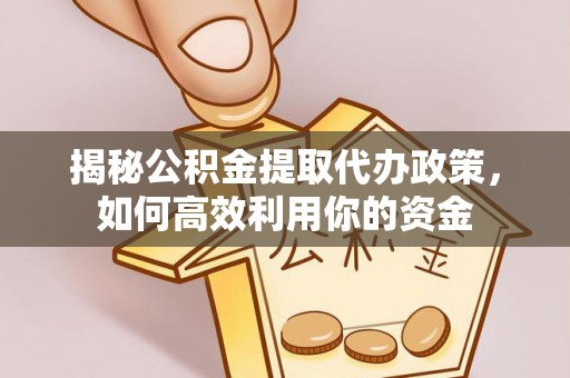 涪陵揭秘公积金提取代办政策，如何高效利用你的资金