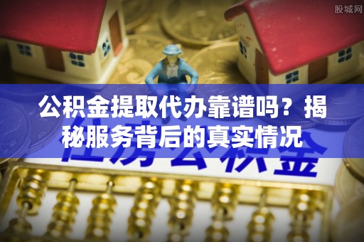 涪陵公积金提取代办靠谱吗？揭秘服务背后的真实情况