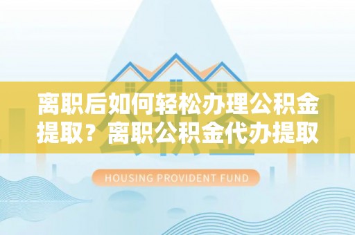 涪陵离职后如何轻松办理公积金提取？离职公积金代办提取全攻略