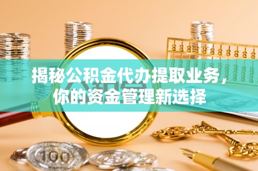 涪陵揭秘公积金代办提取业务，你的资金管理新选择