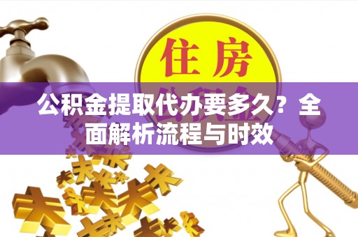 涪陵公积金提取代办要多久？全面解析流程与时效