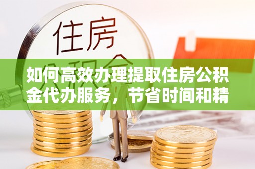 涪陵如何高效办理提取住房公积金代办服务，节省时间和精力
