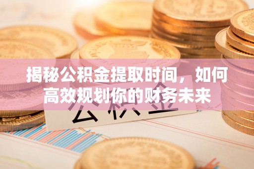 涪陵揭秘公积金提取时间，如何高效规划你的财务未来