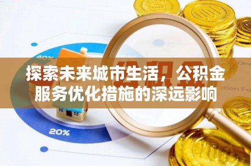 涪陵探索未来城市生活，公积金服务优化措施的深远影响