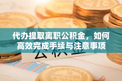涪陵代办提取离职公积金，如何高效完成手续与注意事项