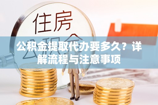 涪陵公积金提取代办要多久？详解流程与注意事项