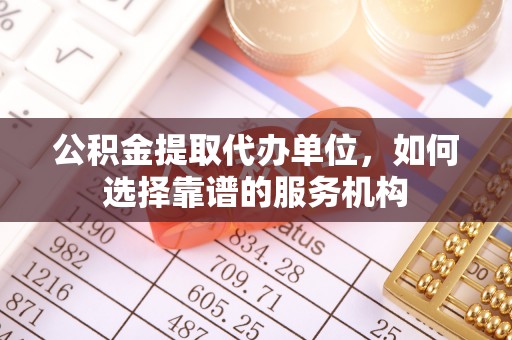 涪陵公积金提取代办单位，如何选择靠谱的服务机构