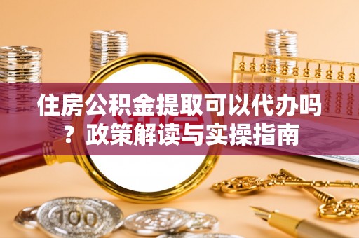 涪陵住房公积金提取可以代办吗？政策解读与实操指南