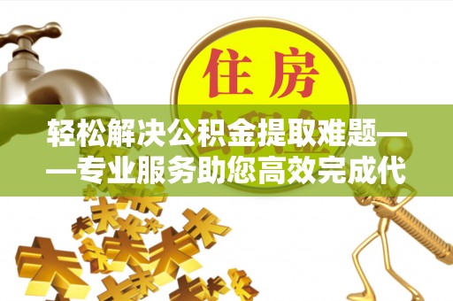 涪陵轻松解决公积金提取难题——专业服务助您高效完成代办公积金提取