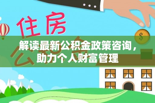 涪陵解读最新公积金政策咨询，助力个人财富管理