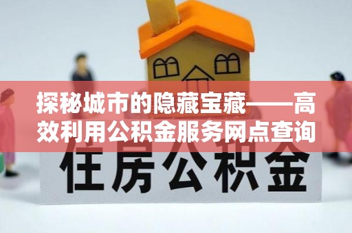涪陵探秘城市的隐藏宝藏——高效利用公积金服务网点查询提升生活品质