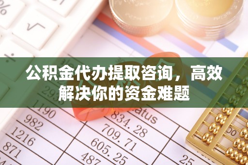 涪陵公积金代办提取咨询，高效解决你的资金难题