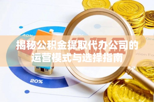 涪陵揭秘公积金提取代办公司的运营模式与选择指南