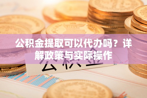 涪陵公积金提取可以代办吗？详解政策与实际操作