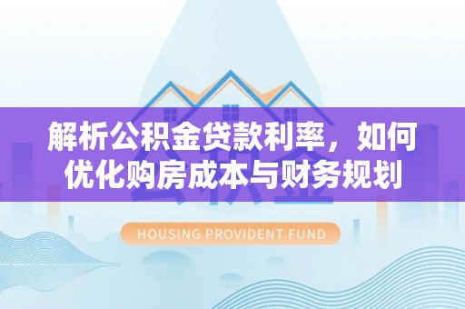 涪陵解析公积金贷款利率，如何优化购房成本与财务规划
