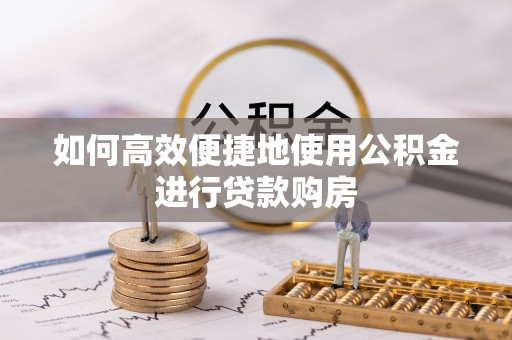 涪陵如何高效便捷地使用公积金进行贷款购房