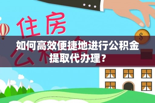 涪陵如何高效便捷地进行公积金提取代办理？
