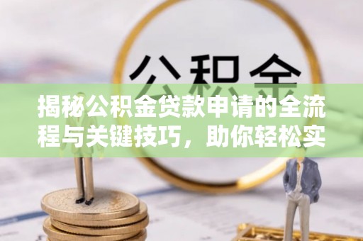 涪陵揭秘公积金贷款申请的全流程与关键技巧，助你轻松实现购房梦想