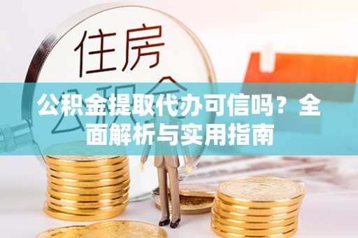 涪陵公积金提取代办可信吗？全面解析与实用指南