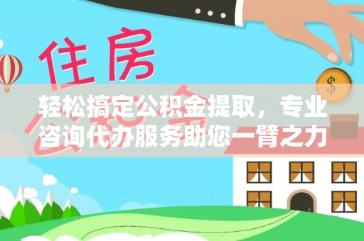 涪陵轻松搞定公积金提取，专业咨询代办服务助您一臂之力