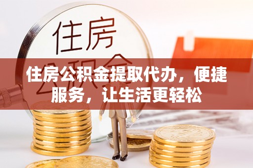 涪陵住房公积金提取代办，便捷服务，让生活更轻松