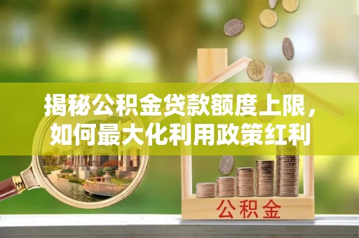 涪陵揭秘公积金贷款额度上限，如何最大化利用政策红利