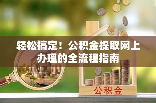 涪陵轻松搞定！公积金提取网上办理的全流程指南