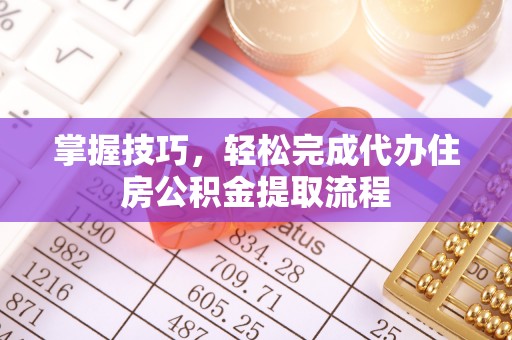 涪陵掌握技巧，轻松完成代办住房公积金提取流程