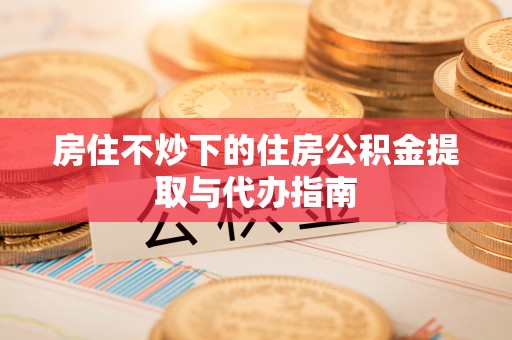 涪陵房住不炒下的住房公积金提取与代办指南