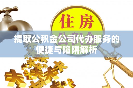 涪陵提取公积金公司代办服务的便捷与陷阱解析