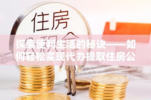 涪陵探索便利生活的秘诀——如何轻松实现代办提取住房公积金