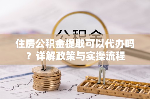 涪陵住房公积金提取可以代办吗？详解政策与实操流程
