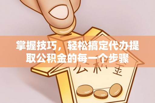 涪陵掌握技巧，轻松搞定代办提取公积金的每一个步骤