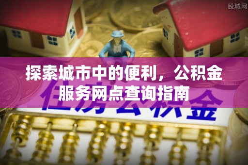 涪陵探索城市中的便利，公积金服务网点查询指南
