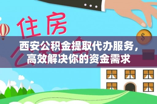涪陵西安公积金提取代办服务，高效解决你的资金需求