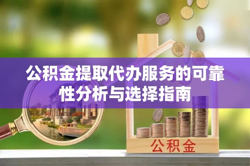 涪陵公积金提取代办服务的可靠性分析与选择指南