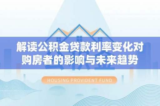 涪陵解读公积金贷款利率变化对购房者的影响与未来趋势