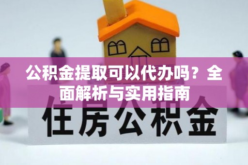 涪陵公积金提取可以代办吗？全面解析与实用指南