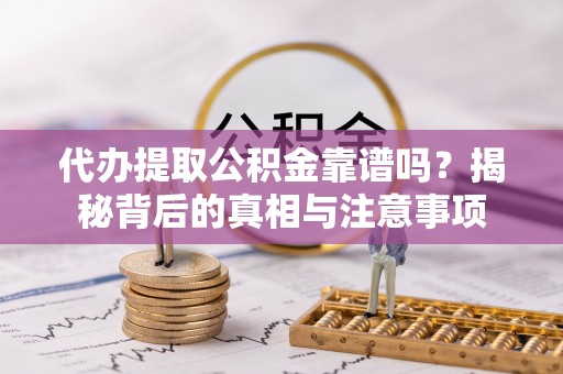 涪陵代办提取公积金靠谱吗？揭秘背后的真相与注意事项