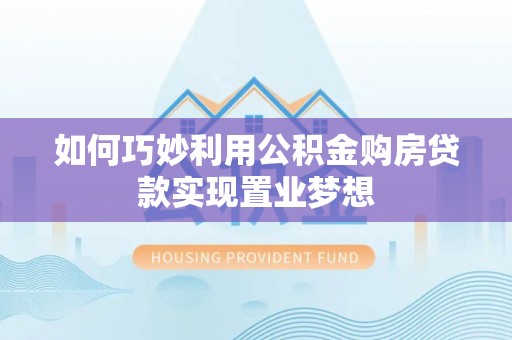 涪陵如何巧妙利用公积金购房贷款实现置业梦想