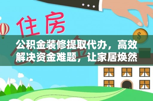 涪陵公积金装修提取代办，高效解决资金难题，让家居焕然一新