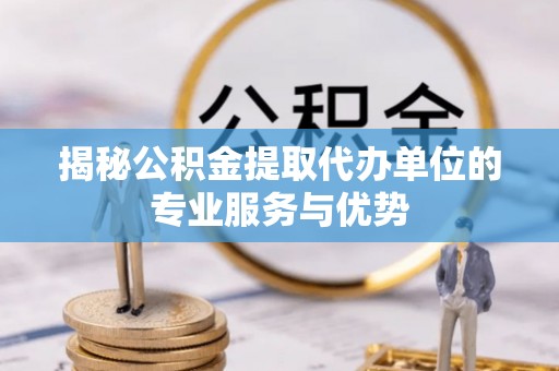涪陵揭秘公积金提取代办单位的专业服务与优势
