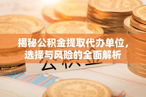 涪陵揭秘公积金提取代办单位，选择与风险的全面解析