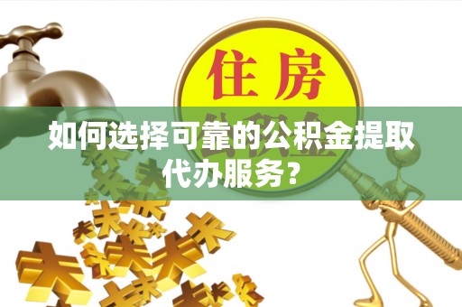 涪陵如何选择可靠的公积金提取代办服务？