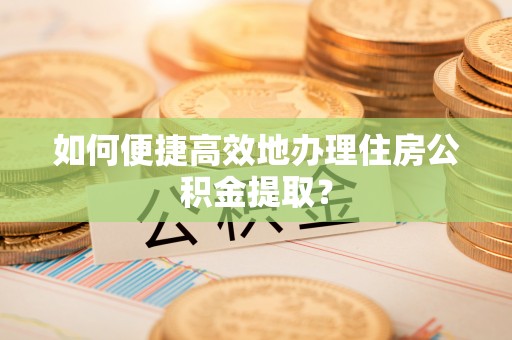 涪陵如何便捷高效地办理住房公积金提取？