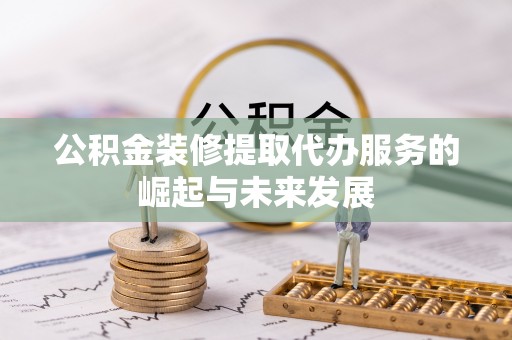 涪陵公积金装修提取代办服务的崛起与未来发展