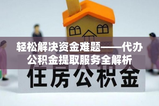 涪陵轻松解决资金难题——代办公积金提取服务全解析